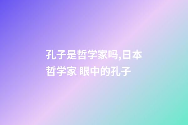 孔子是哲学家吗,日本哲学家 眼中的孔子-第1张-观点-玄机派
